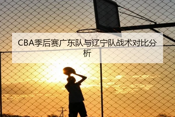 CBA季后赛广东队与辽宁队战术对比分析