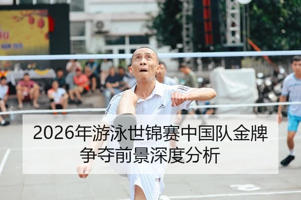 2026年游泳世锦赛中国队金牌争夺前景深度分析