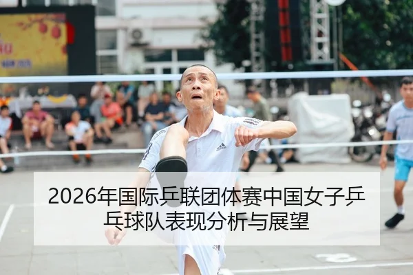 2026年国际乒联团体赛中国女子乒乓球队表现分析与展望