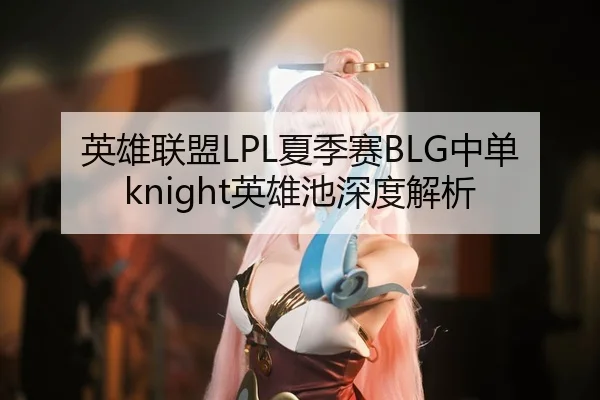 英雄联盟LPL夏季赛BLG中单knight英雄池深度解析
