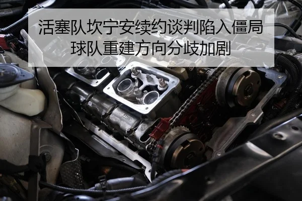 活塞队坎宁安续约谈判陷入僵局 球队重建方向分歧加剧