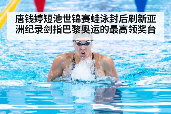 唐钱婷短池世锦赛蛙泳封后刷新亚洲纪录剑指巴黎奥运的最高领奖台