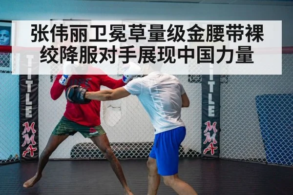 张伟丽卫冕草量级金腰带裸绞降服对手展现中国力量