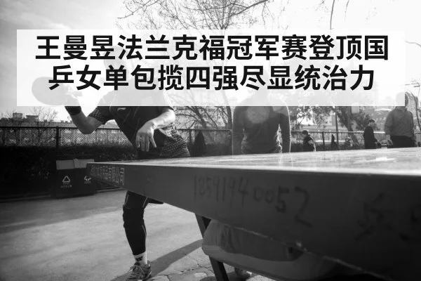 王曼昱法兰克福冠军赛登顶国乒女单包揽四强尽显统治力