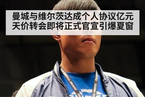 曼城与维尔茨达成个人协议亿元天价转会即将正式官宣引爆夏窗